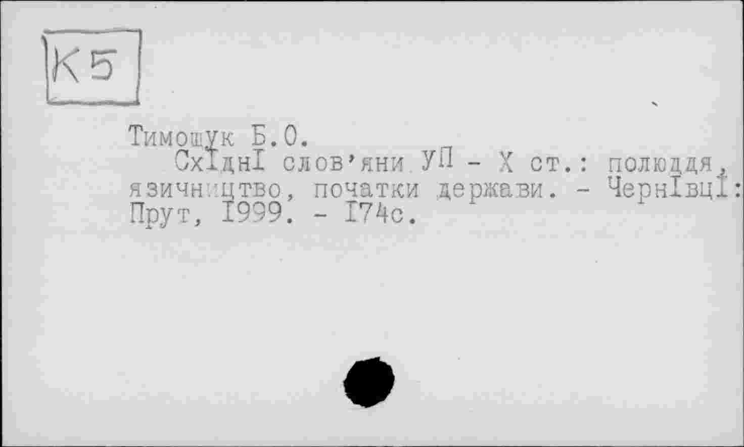 ﻿К5
Тимошук Б.О.
Східні слов’яни УП - X ст.: полюддя^ язичництво, початки держави. - Чернівці: Прут, 1999. - І74с.